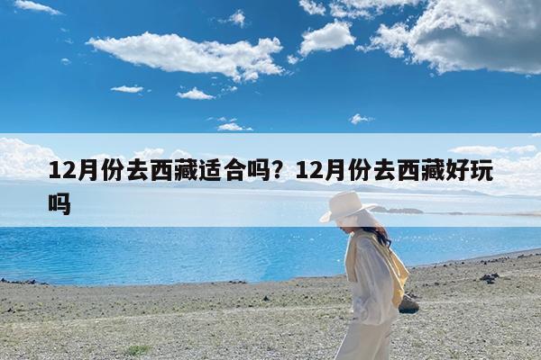 12月份去西藏适合吗?12月份去西藏好玩吗