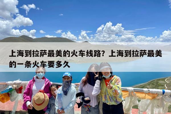 上海到拉萨最美的火车线路?上海到拉萨最美的一条火车要多久