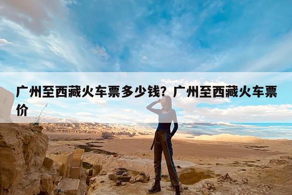 广州至西藏火车票多少钱?广州至西藏火车票价