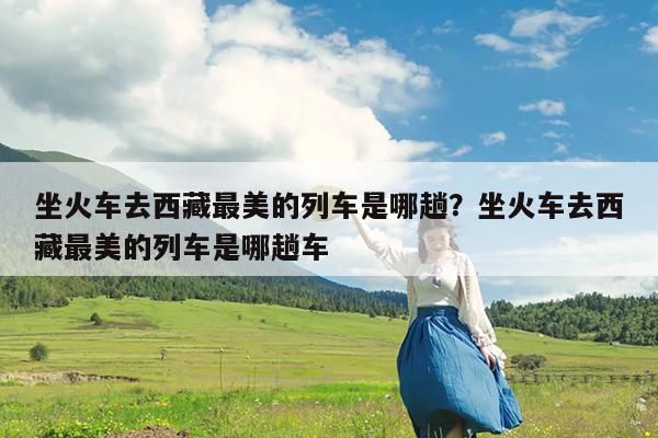 坐火车去西藏最美的列车是哪趟?坐火车去西藏最美的列车是哪趟车