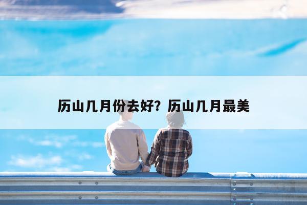 历山几月份去好?历山几月最美