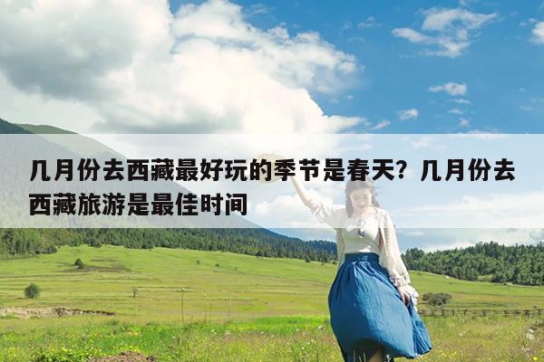 几月份去西藏最好玩的季节是春天?几月份去西藏旅游是最佳时间