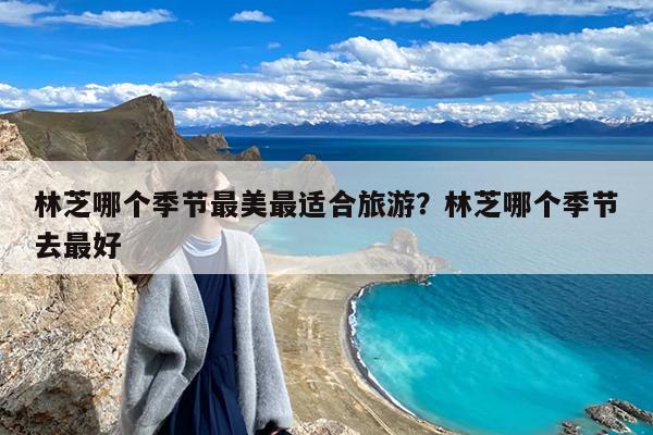林芝哪个季节最美最适合旅游?林芝哪个季节去最好
