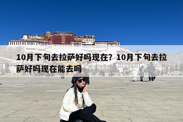 10月下旬去拉萨好吗现在?10月下旬去拉萨好吗现在能去吗