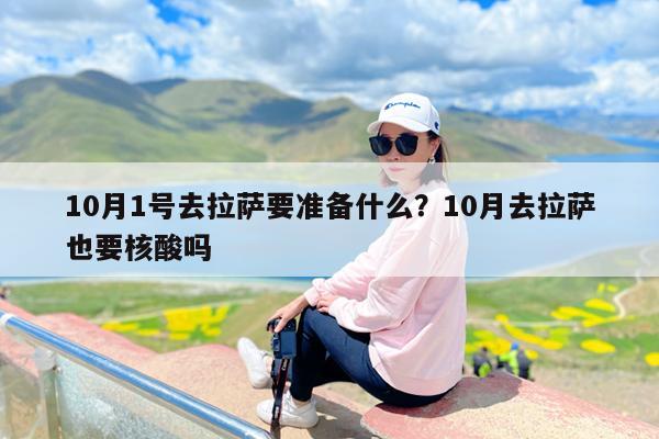 10月1号去拉萨要准备什么?10月去拉萨也要核酸吗