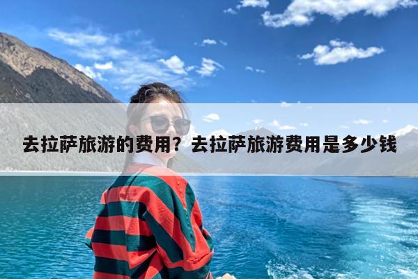 去拉萨旅游的费用?去拉萨旅游费用是多少钱