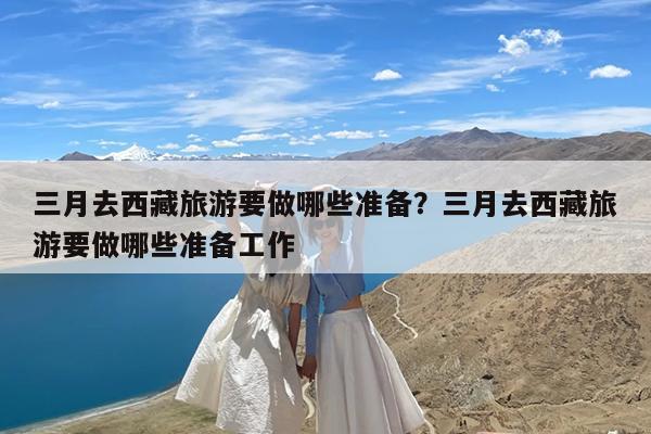 三月去西藏旅游要做哪些准备?三月去西藏旅游要做哪些准备工作