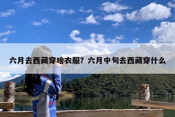 六月去西藏穿啥衣服?六月中旬去西藏穿什么