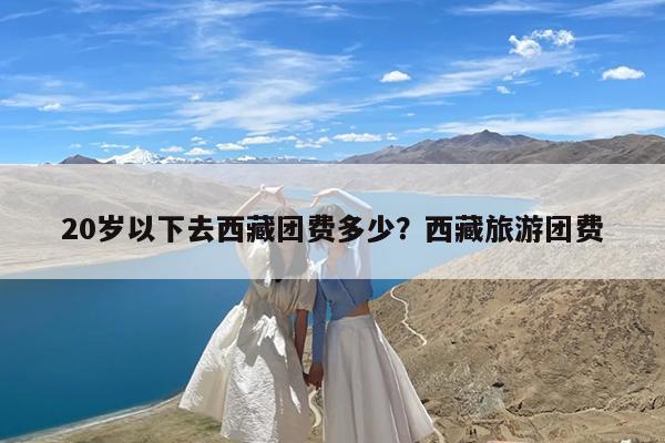 20岁以下去西藏团费多少?西藏旅游团费
