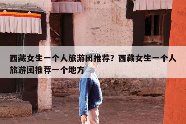 西藏女生一个人旅游团推荐?西藏女生一个人旅游团推荐一个地方