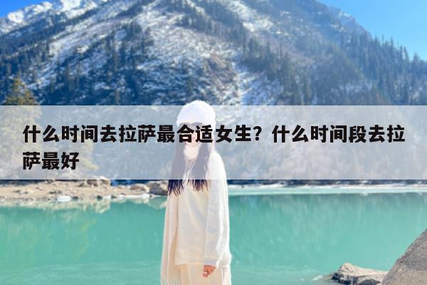 什么时间去拉萨最合适女生?什么时间段去拉萨最好