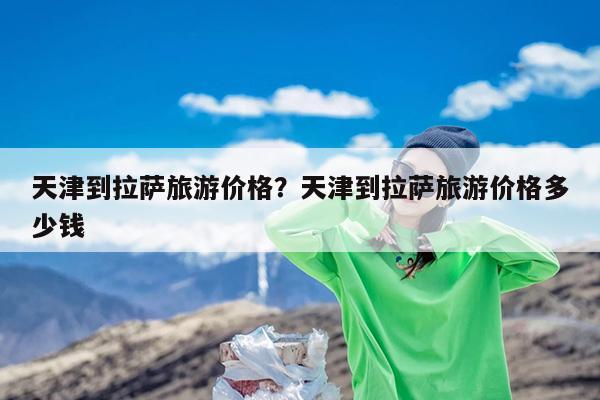 天津到拉萨旅游价格?天津到拉萨旅游价格多少钱