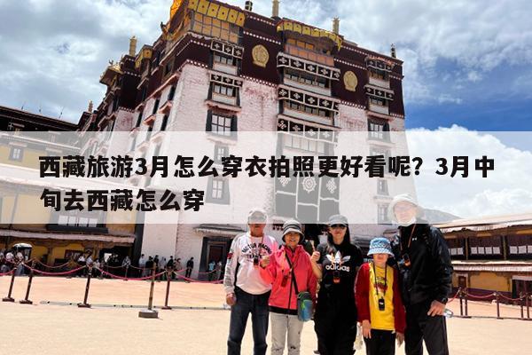 西藏旅游3月怎么穿衣拍照更好看呢?3月中旬去西藏怎么穿