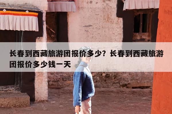 长春到西藏旅游团报价多少?长春到西藏旅游团报价多少钱一天