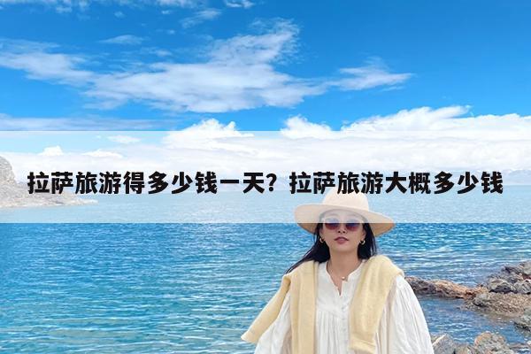 拉萨旅游得多少钱一天?拉萨旅游大概多少钱
