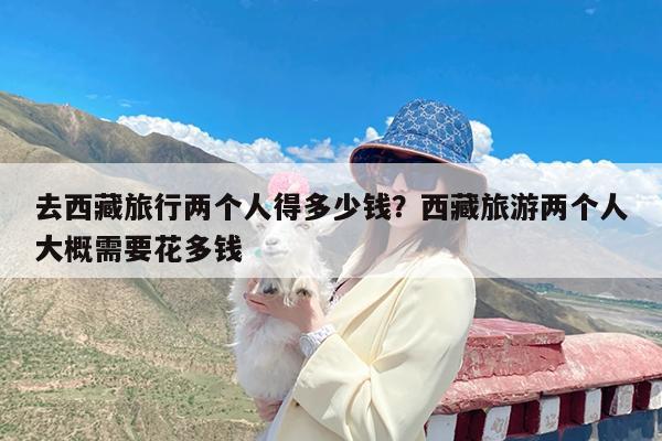 去西藏旅行两个人得多少钱?西藏旅游两个人大概需要花多钱