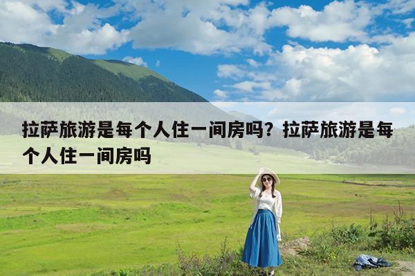拉萨旅游是每个人住一间房吗?拉萨旅游是每个人住一间房吗