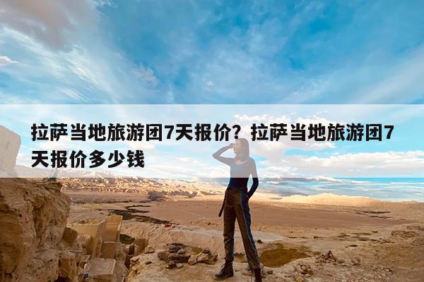 拉萨当地旅游团7天报价?拉萨当地旅游团7天报价多少钱