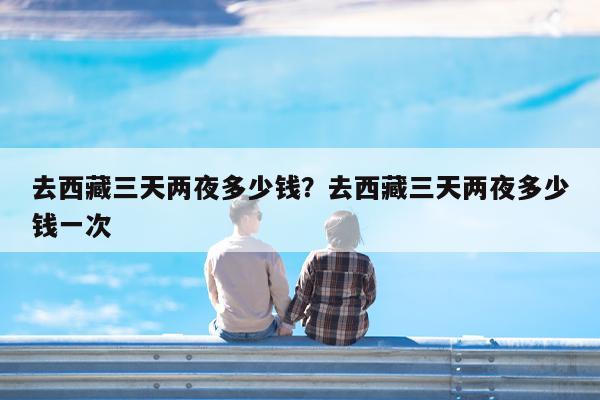 去西藏三天两夜多少钱?去西藏三天两夜多少钱一次