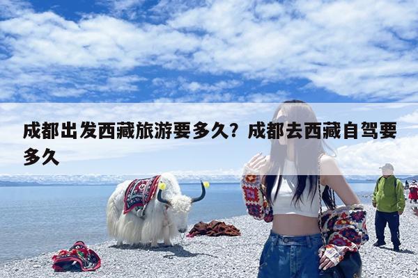 成都出发西藏旅游要多久?成都去西藏自驾要多久