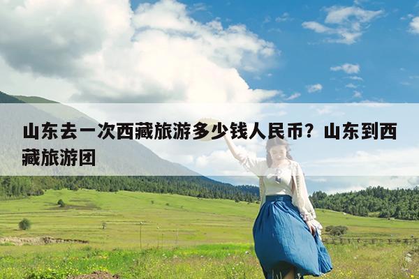 山东去一次西藏旅游多少钱人民币?山东到西藏旅游团