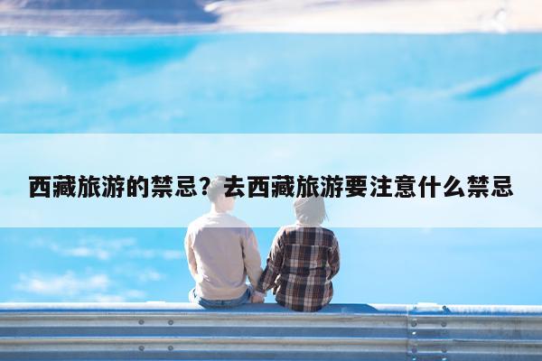 西藏旅游的禁忌?去西藏旅游要注意什么禁忌