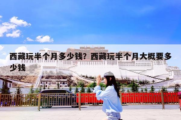 西藏玩半个月多少钱?西藏玩半个月大概要多少钱