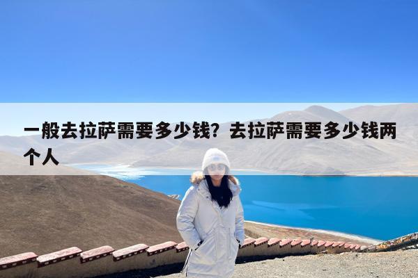 一般去拉萨需要多少钱?去拉萨需要多少钱两个人