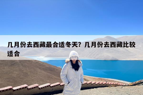 几月份去西藏最合适冬天?几月份去西藏比较适合