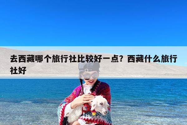 去西藏哪个旅行社比较好一点?西藏什么旅行社好