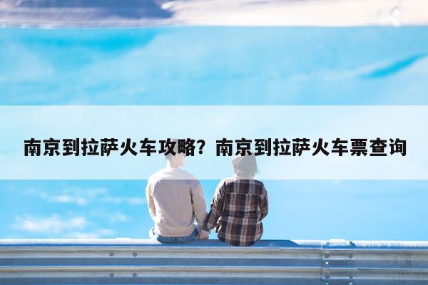 南京到拉萨火车攻略?南京到拉萨火车票查询