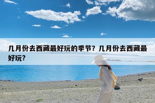 几月份去西藏最好玩的季节?几月份去西藏最好玩?