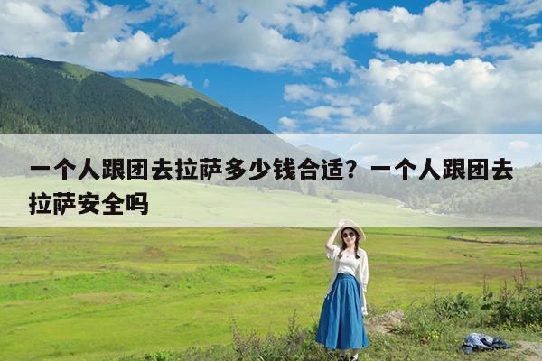 一个人跟团去拉萨多少钱合适?一个人跟团去拉萨安全吗