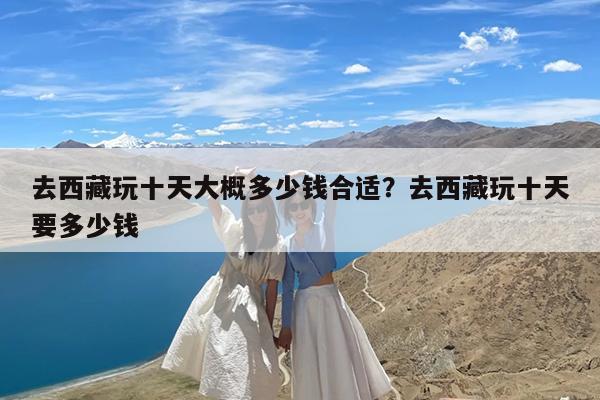 去西藏玩十天大概多少钱合适?去西藏玩十天要多少钱