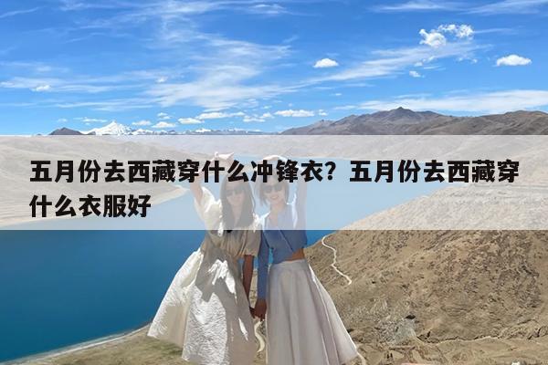 五月份去西藏穿什么冲锋衣?五月份去西藏穿什么衣服好