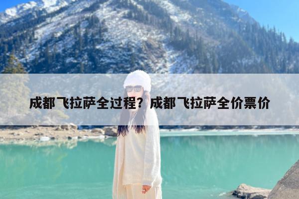 成都飞拉萨全过程?成都飞拉萨全价票价