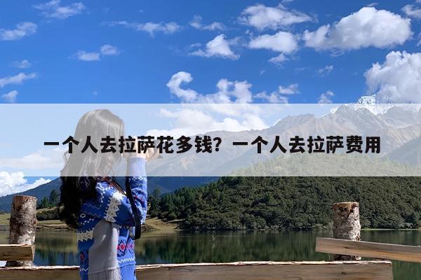 一个人去拉萨花多钱?一个人去拉萨费用