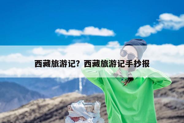 西藏旅游记?西藏旅游记手抄报