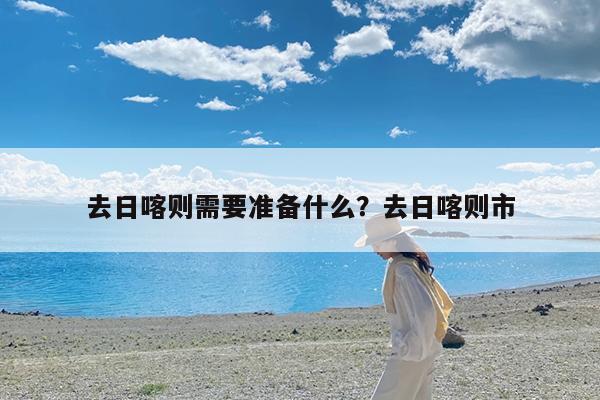 去日喀则需要准备什么?去日喀则市
