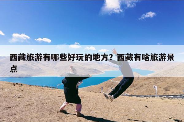 西藏旅游有哪些好玩的地方?西藏有啥旅游景点