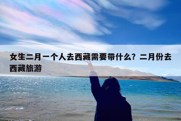 女生二月一个人去西藏需要带什么?二月份去西藏旅游