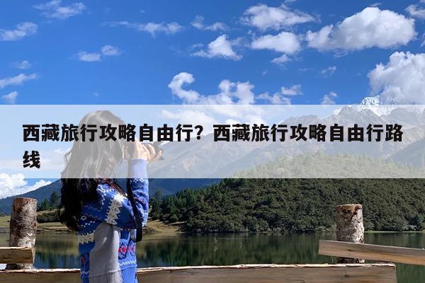 西藏旅行攻略自由行?西藏旅行攻略自由行路线
