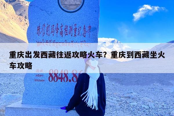 重庆出发西藏往返攻略火车?重庆到西藏坐火车攻略
