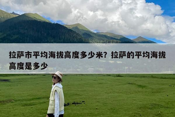 拉萨市平均海拔高度多少米?拉萨的平均海拔高度是多少