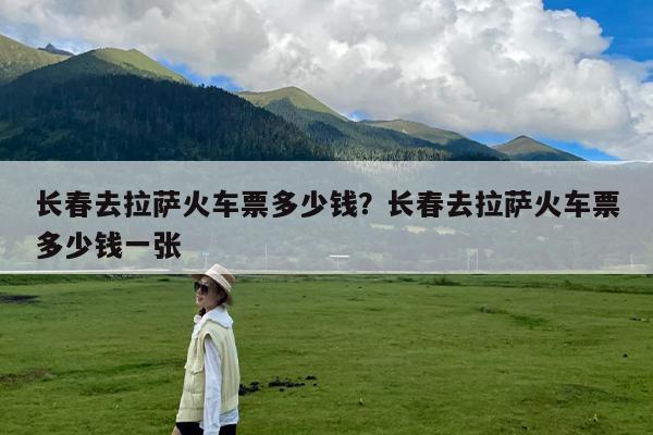 长春去拉萨火车票多少钱?长春去拉萨火车票多少钱一张