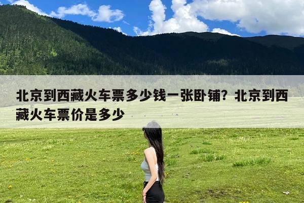 北京到西藏火车票多少钱一张卧铺?北京到西藏火车票价是多少