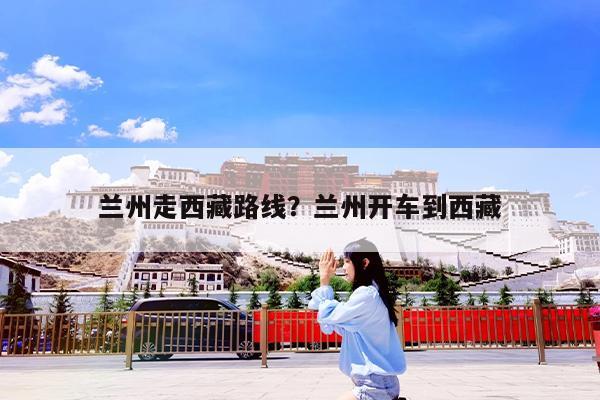 兰州走西藏路线?兰州开车到西藏