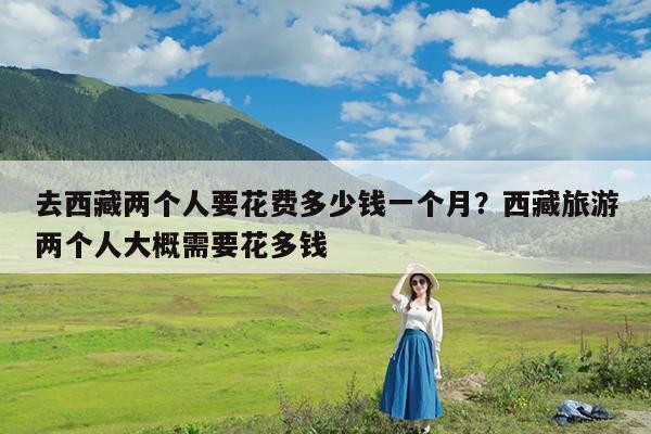 去西藏两个人要花费多少钱一个月?西藏旅游两个人大概需要花多钱