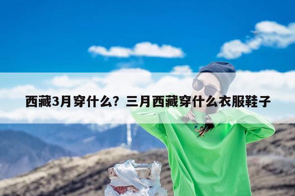 西藏3月穿什么?三月西藏穿什么衣服鞋子