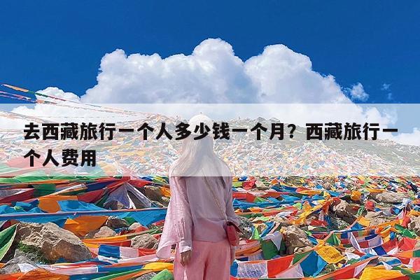 去西藏旅行一个人多少钱一个月?西藏旅行一个人费用
